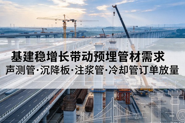 湟中基建稳增长带动预埋监测管材需求,声测管、沉降板、注浆管订单持续放量